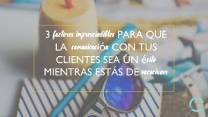 3 factores imprescindibles para que la comunicación con tus clientes sea un éxito mientras estás de vacaciones