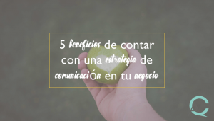 5 beneficios de contar con una estrategia de comunicación en tu negocio