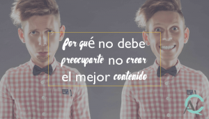 Por qué no debe preocuparte no crear el mejor contenido