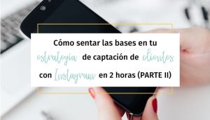 Cómo sentar las bases en tu estrategia de captación de clientes con Instagram en 2 horas (Parte II)